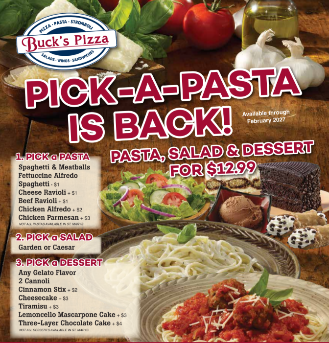 PICK-A-PASTA is BACK! PASTA, SALAD, and DESSERT for $12.99 1. Pick a Small Pasta Spaghetti (-$1.00) Spaghetti and Meatballs Fettuccine Alfredo Chicken Alfredo (+$2.00) Chicken Parmesan (+$3.00) Cheese Ravioli (+$1.00) Clearfield and DuBois only Beef Ravioli (+$1.00) Clearfield and DuBois only 2. Pick a Garden or Caesar Side Salad 3. Pick a Dessert 2 cannolis Cinnamon Stix (+$2.00) Cheesecake (+$3.00) Tiramisu (+$3.00) Lemoncello Mascarpone Cake (+$3.00) Three-Layer Chocolate Cake (+$4.00) Any gelato flavor Clearfield and DuBois only